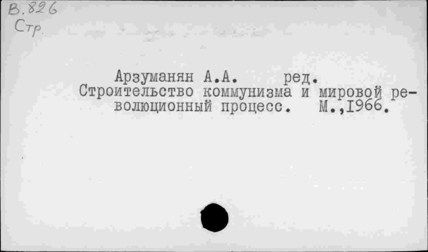 ﻿Стр.
Арзуманян А.А. ред.
Строительство коммунизма и мировой ре волюционный процесс. М.,1966.